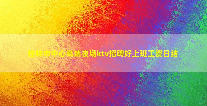 桂林市中心高端夜场ktv招聘好上班工资日结