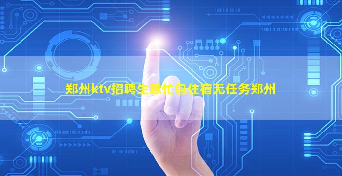 郑州ktv招聘生意忙包住宿无任务郑州